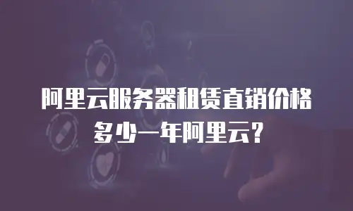 阿里云服务器租赁直销价格多少一年阿里云？