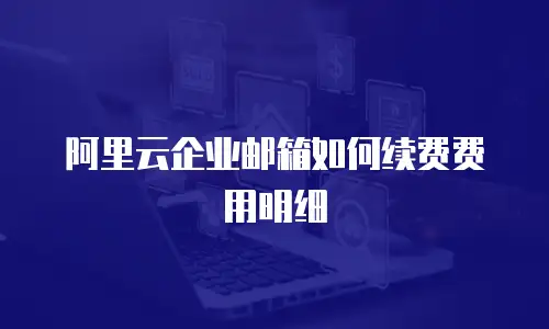 阿里云企业邮箱如何续费费用明细