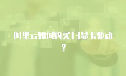 阿里云如何购买T3显卡驱动？