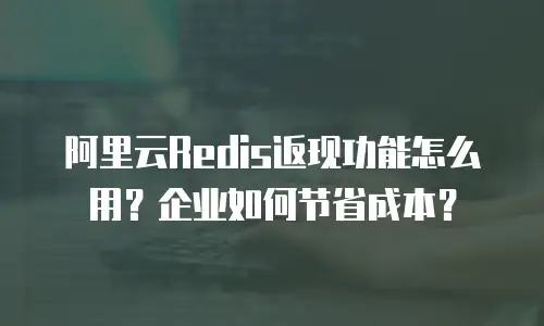 阿里云Redis返现功能怎么用？企业如何节省成本？