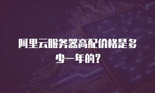 阿里云服务器高配价格是多少一年的？
