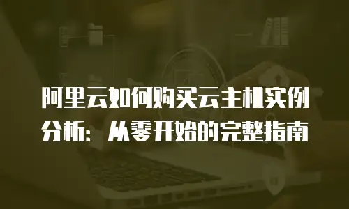 阿里云如何购买云主机实例分析：从零开始的完整指南