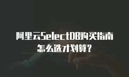 阿里云SelectDB购买指南怎么选才划算？