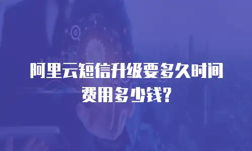阿里云短信升级要多久时间费用多少钱？