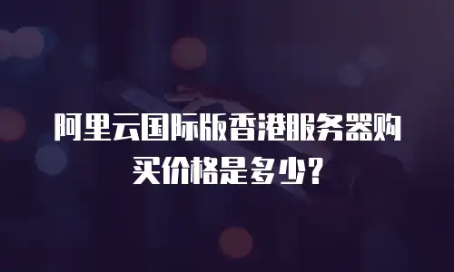 阿里云国际版香港服务器购买价格是多少？