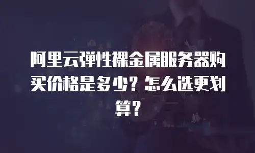 阿里云弹性裸金属服务器购买价格是多少？怎么选更划算？