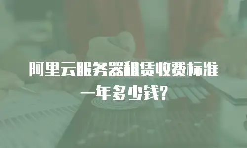 阿里云服务器租赁收费标准一年多少钱？