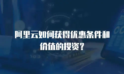 阿里云如何获得优惠条件和价值的投资？