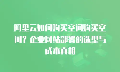 阿里云如何购买空间购买空间？企业网站部署的选型与成本真相