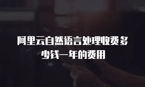 阿里云自然语言处理收费多少钱一年的费用