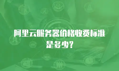 阿里云服务器价格收费标准是多少？