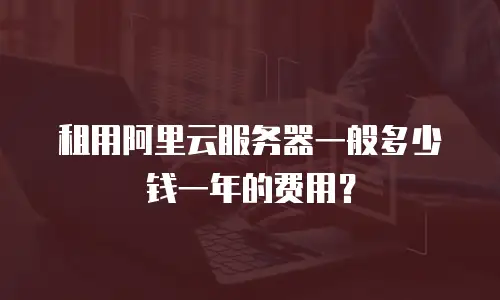租用阿里云服务器一般多少钱一年的费用？