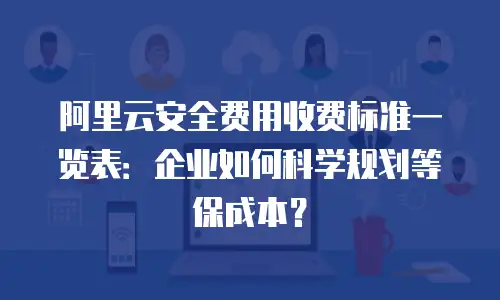 阿里云安全费用收费标准一览表：企业如何科学规划等保成本？