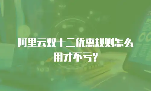 阿里云双十二优惠规则怎么用才不亏？