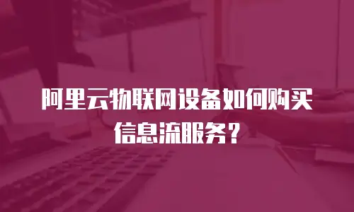 阿里云物联网设备如何购买信息流服务？