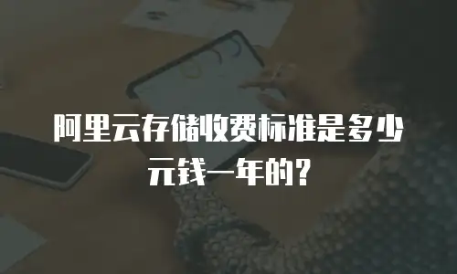 阿里云存储收费标准是多少元钱一年的？