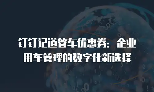钉钉记道管车优惠券：企业用车管理的数字化新选择