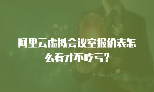 阿里云虚拟会议室报价表怎么看才不吃亏？