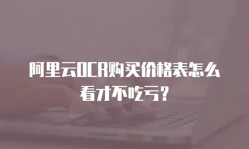 阿里云OCR购买价格表怎么看才不吃亏？