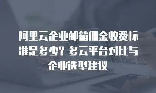 阿里云企业邮箱佣金收费标准是多少？多云平台对比与企业选型建议