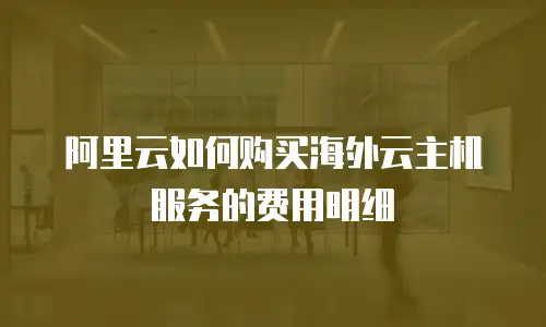 阿里云如何购买海外云主机服务的费用明细