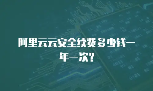阿里云云安全续费多少钱一年一次？