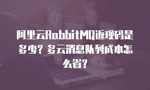 阿里云RabbitMQ返现码是多少？多云消息队列成本怎么省？