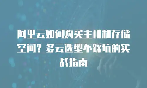 阿里云如何购买主机和存储空间？多云选型不踩坑的实战指南