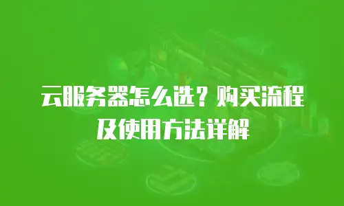 云服务器怎么选？购买流程及使用方法详解