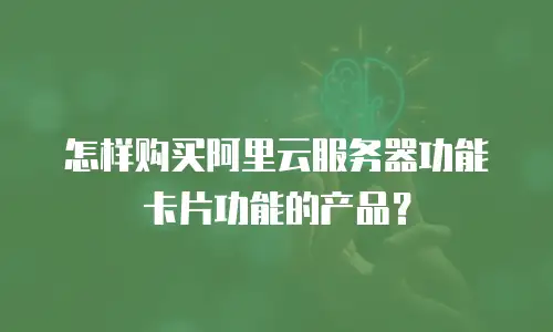 怎样购买阿里云服务器功能卡片功能的产品？