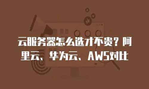 云服务器怎么选才不贵？阿里云、华为云、AWS对比