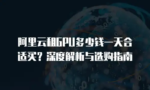 阿里云租GPU多少钱一天合适买？深度解析与选购指南
