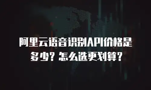 阿里云语音识别API价格是多少？怎么选更划算？