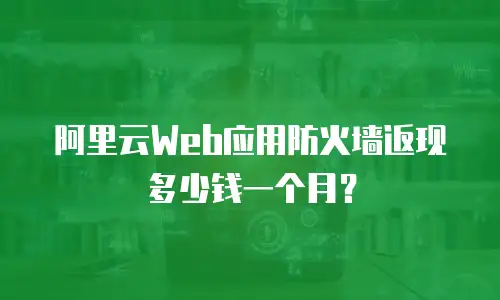 阿里云Web应用防火墙返现多少钱一个月？