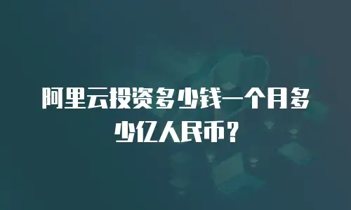 阿里云投资多少钱一个月多少亿人民币？