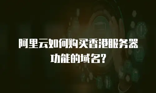 阿里云如何购买香港服务器功能的域名？