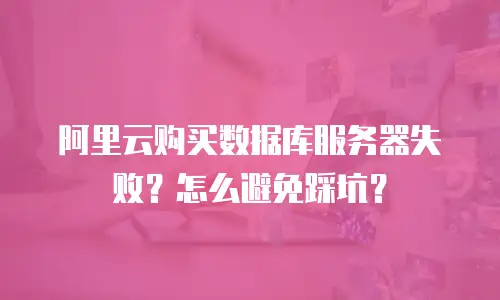 阿里云购买数据库服务器失败？怎么避免踩坑？