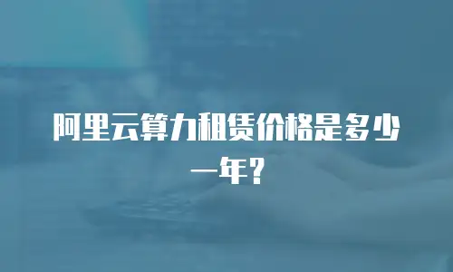 阿里云算力租赁价格是多少一年？