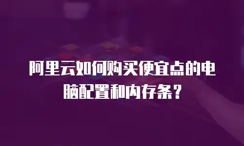 阿里云如何购买便宜点的电脑配置和内存条？
