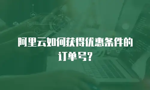 阿里云如何获得优惠条件的订单号？