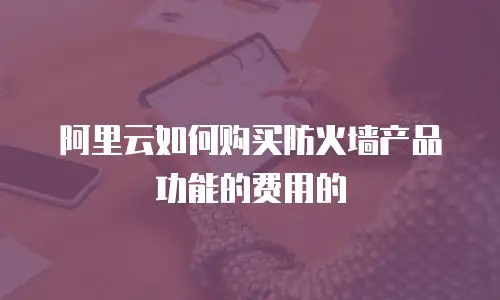 阿里云如何购买防火墙产品功能的费用的