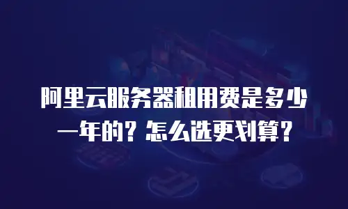 阿里云服务器租用费是多少一年的？怎么选更划算？