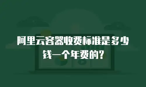 阿里云容器收费标准是多少钱一个年费的？