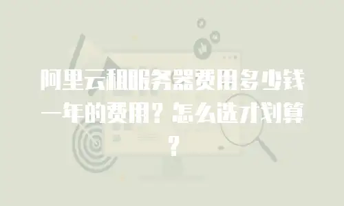 阿里云租服务器费用多少钱一年的费用？怎么选才划算？