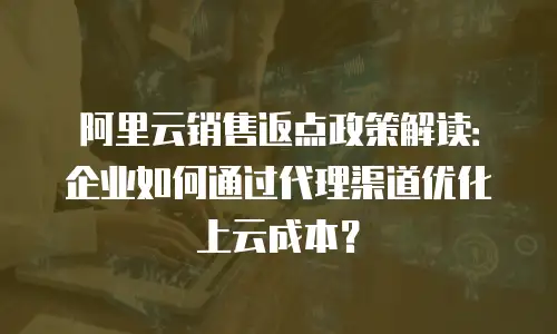 阿里云销售返点政策解读：企业如何通过代理渠道优化上云成本？