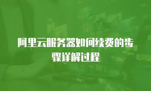 阿里云服务器如何续费的步骤详解过程