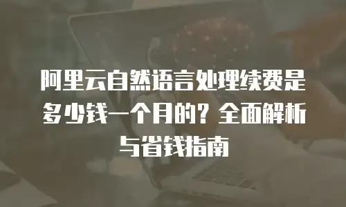 阿里云自然语言处理续费是多少钱一个月的？全面解析与省钱指南