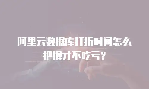 阿里云数据库打折时间怎么把握才不吃亏？