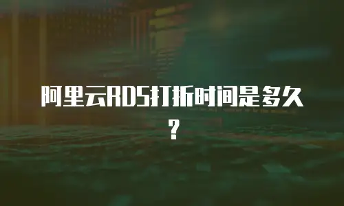 阿里云RDS打折时间是多久？