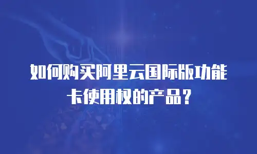 如何购买阿里云国际版功能卡使用权的产品？